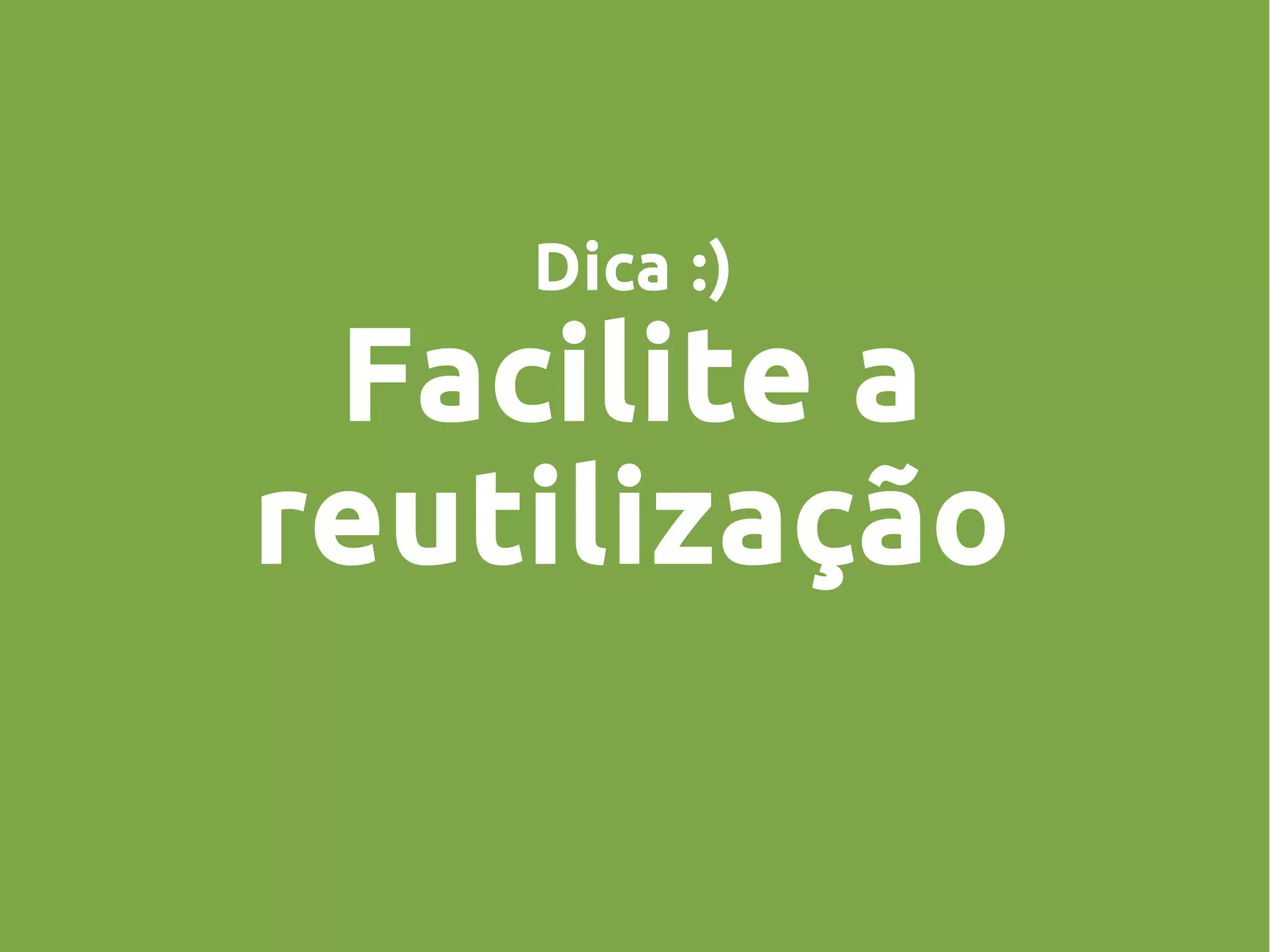 Dica :)
Facilite a
reutilização
 