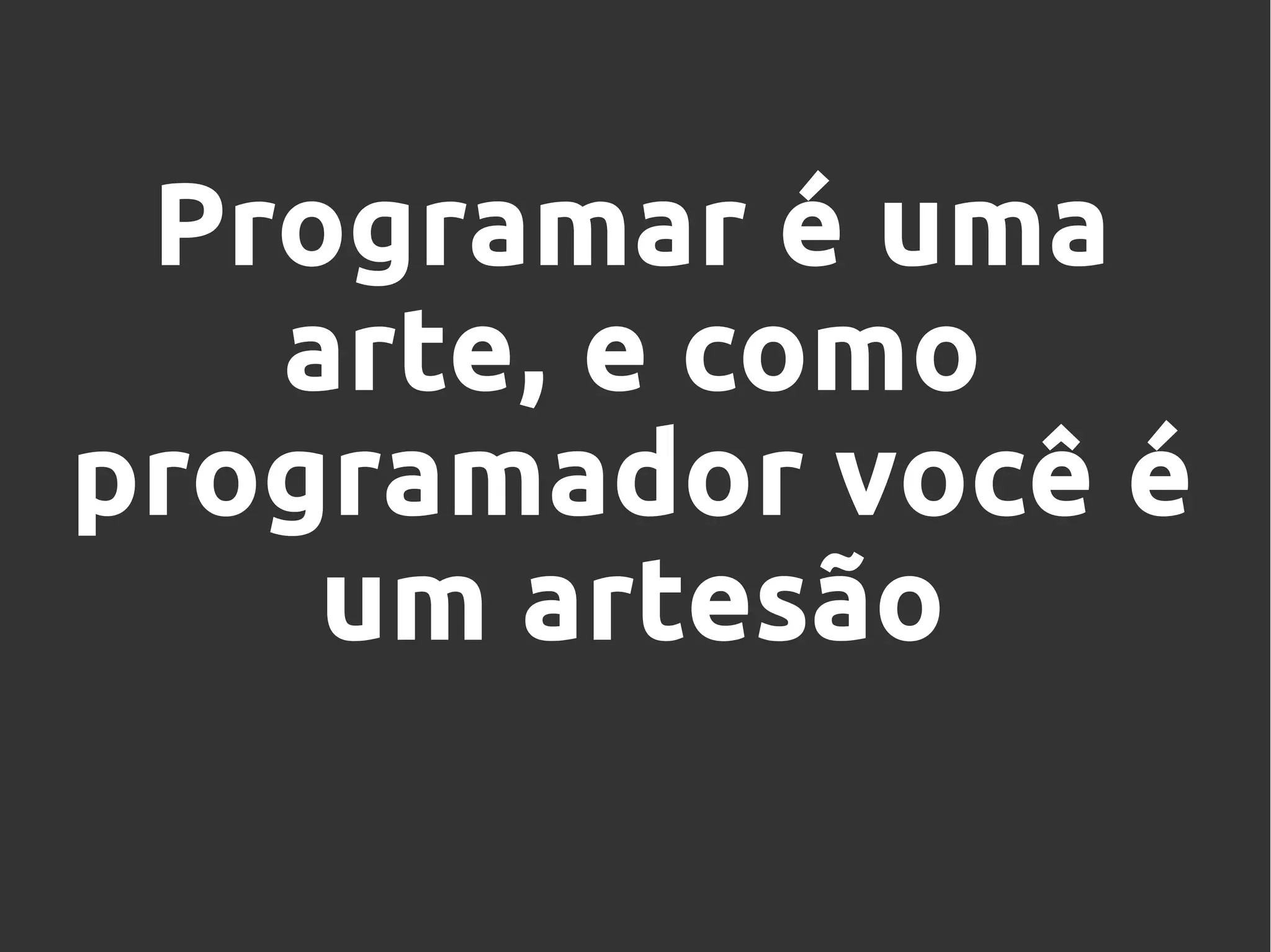 Programar é uma
arte, e como
programador você é
um artesão
 