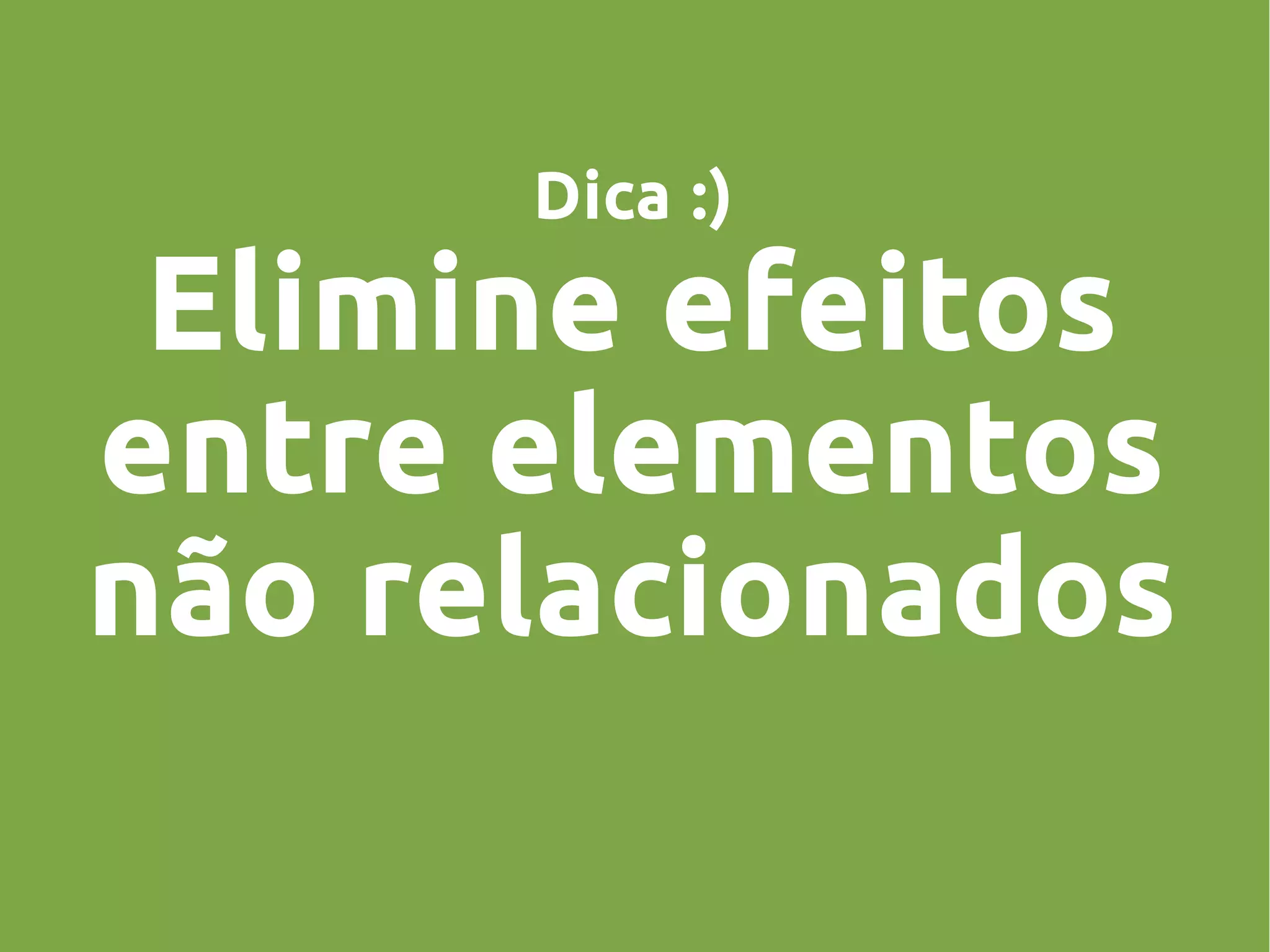 Dica :)
Elimine efeitos
entre elementos
não relacionados
 
