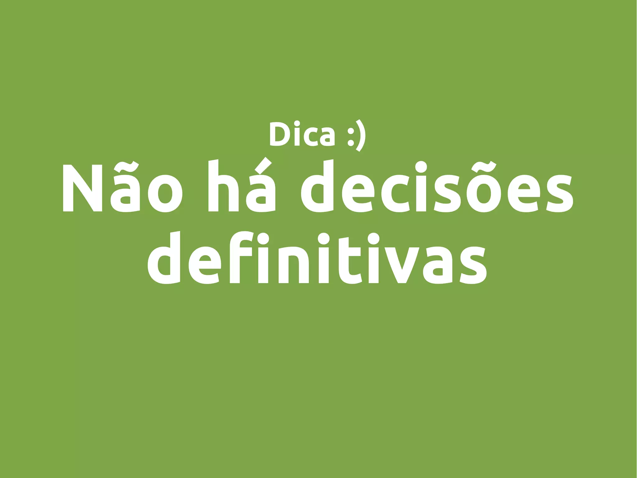 Dica :)
Não há decisões
definitivas
 