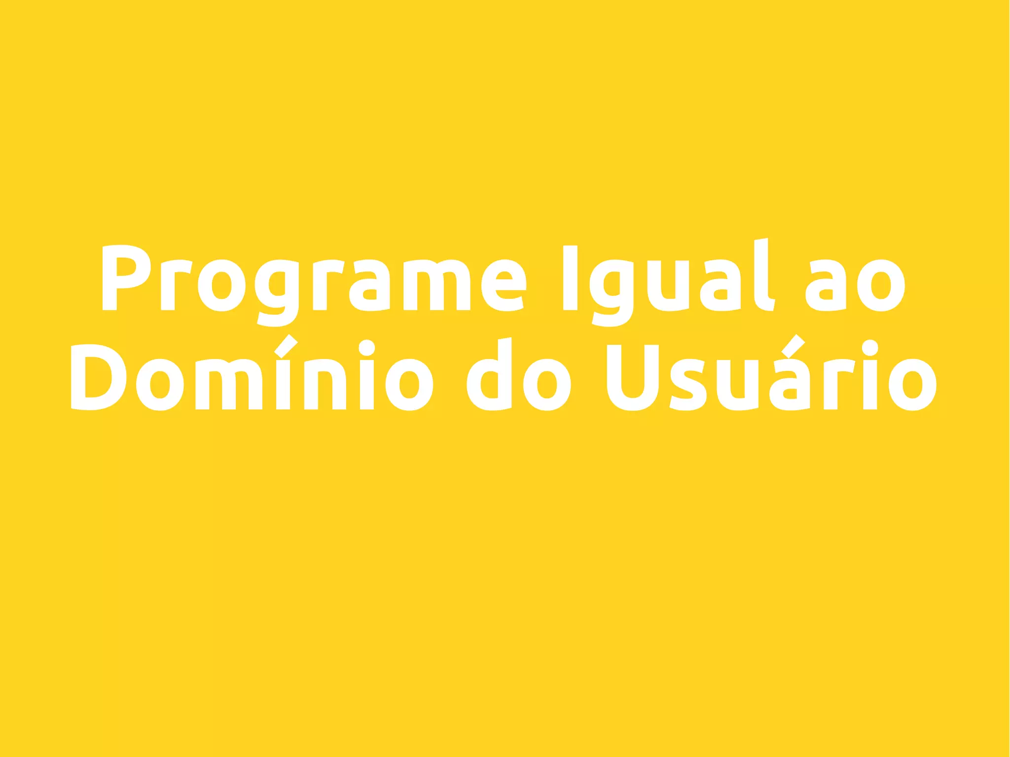 Programe Igual ao
Domínio do Usuário
 
