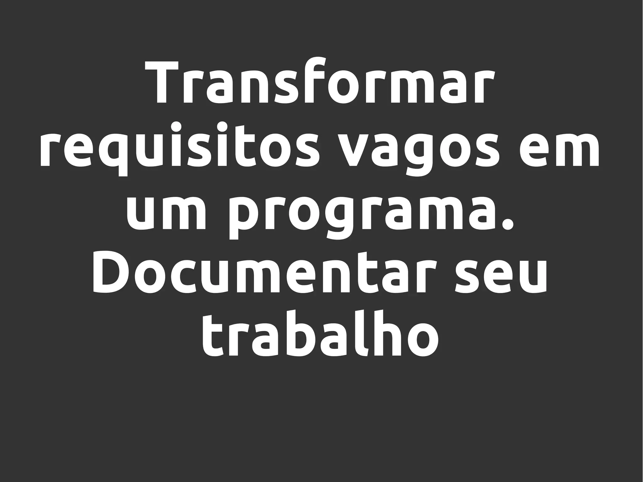 Transformar
requisitos vagos em
um programa.
Documentar seu
trabalho
 