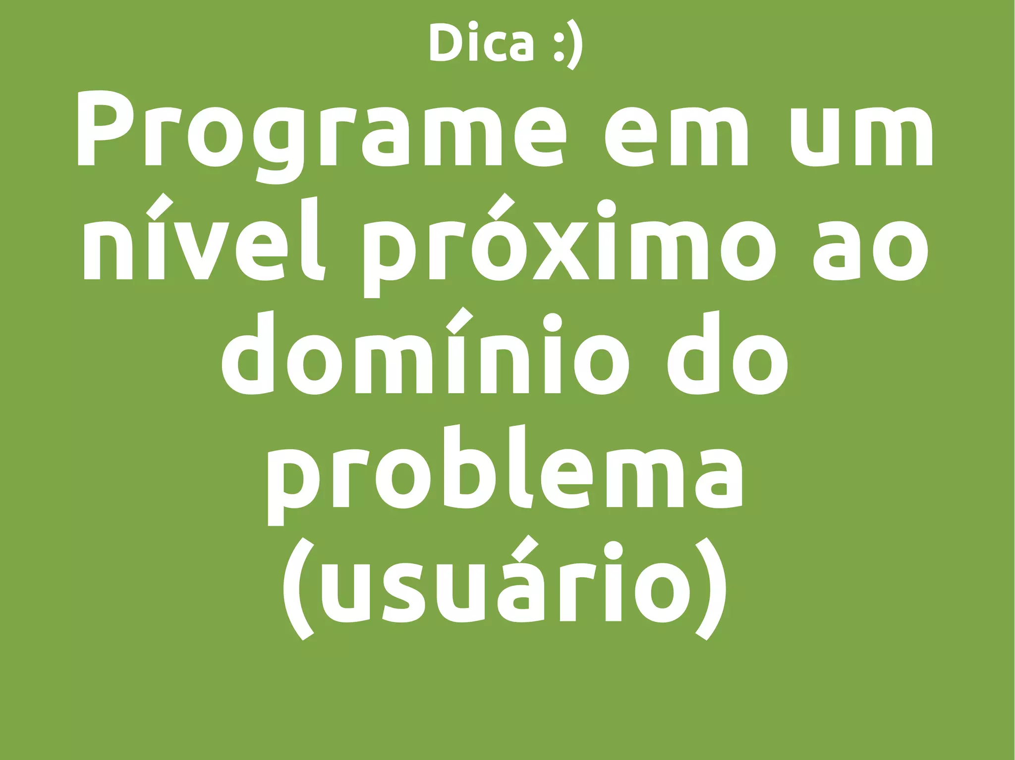 Dica :)
Programe em um
nível próximo ao
domínio do
problema
(usuário)
 