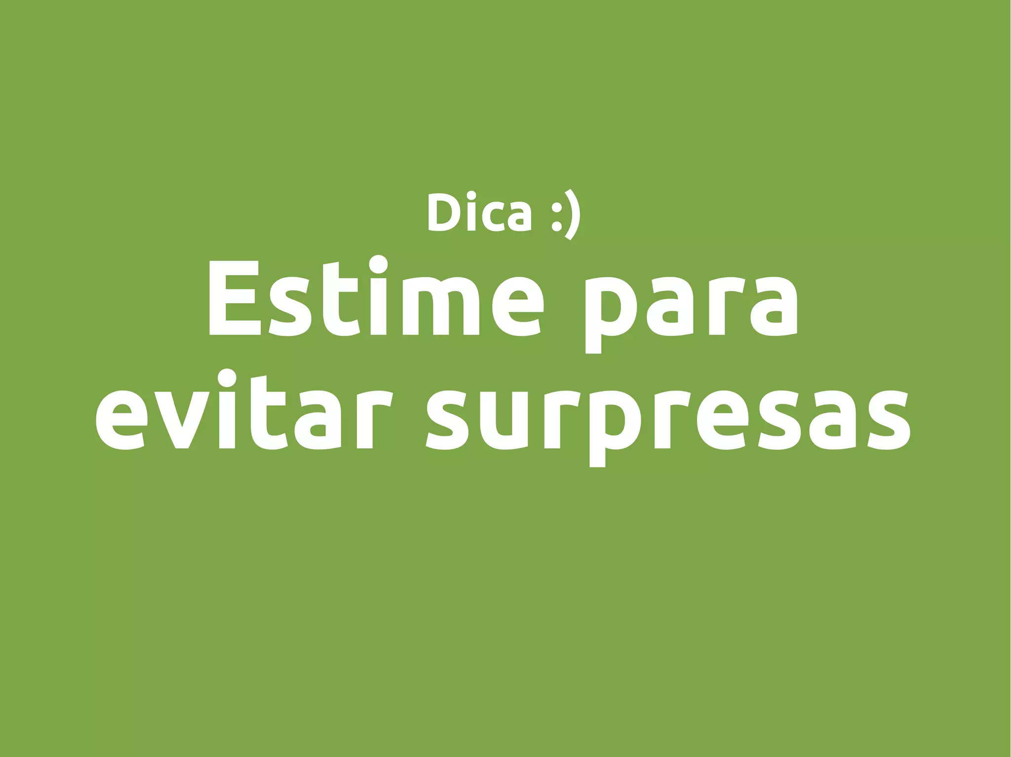 Dica :)
Estime para
evitar surpresas
 
