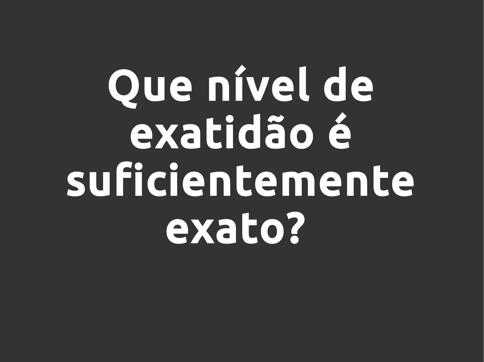 Que nível de
exatidão é
suficientemente
exato?
 