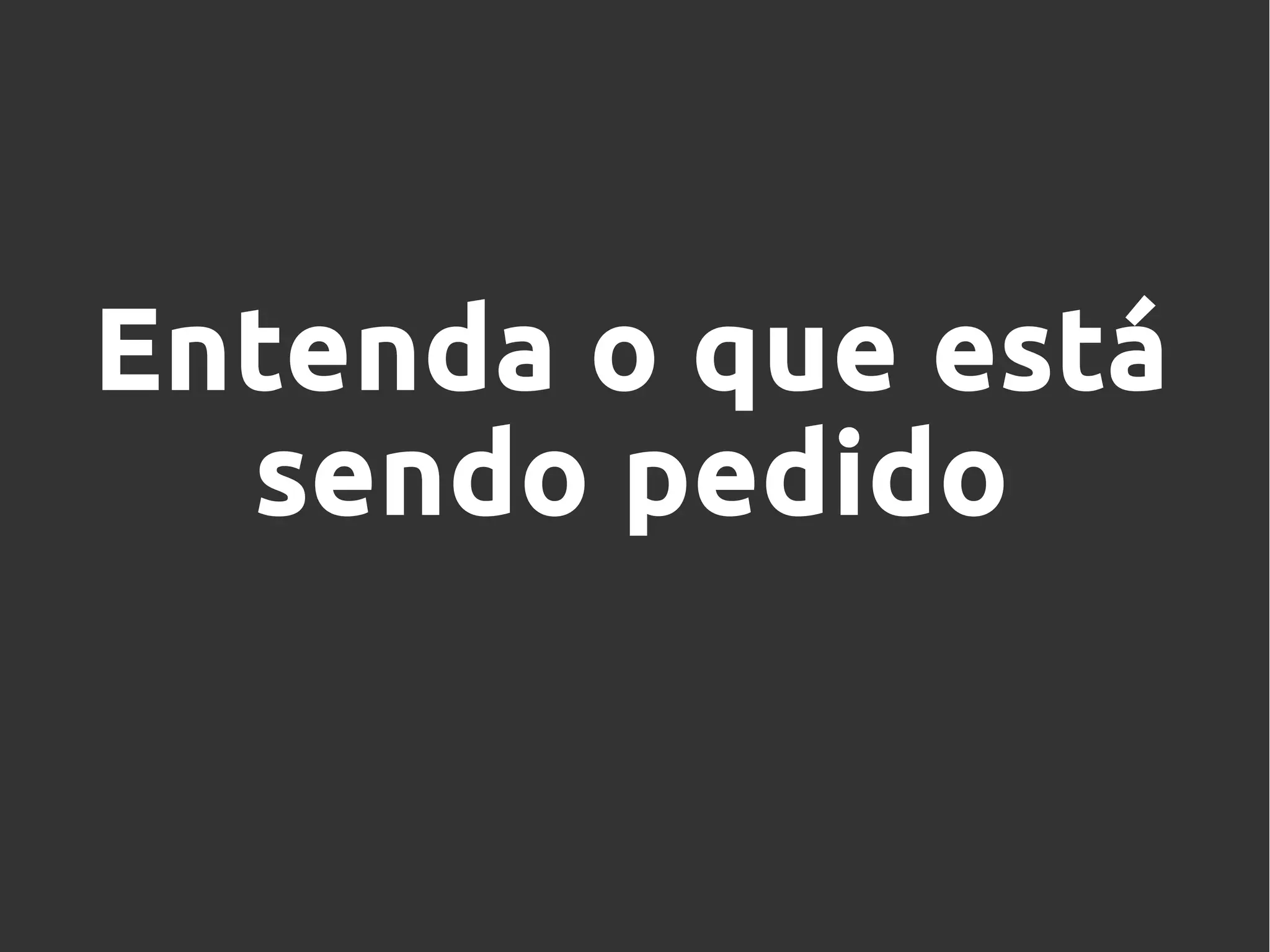 Entenda o que está
sendo pedido
 