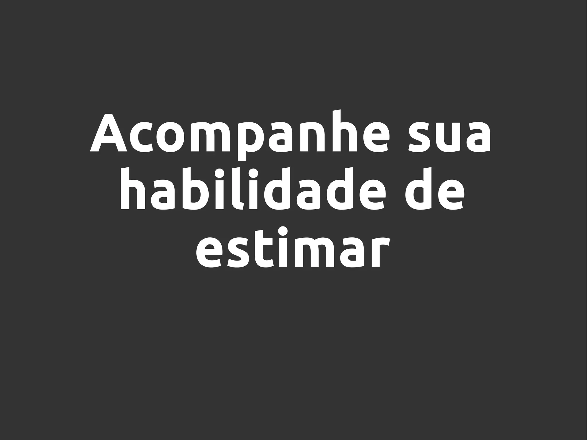 Acompanhe sua
habilidade de
estimar
 