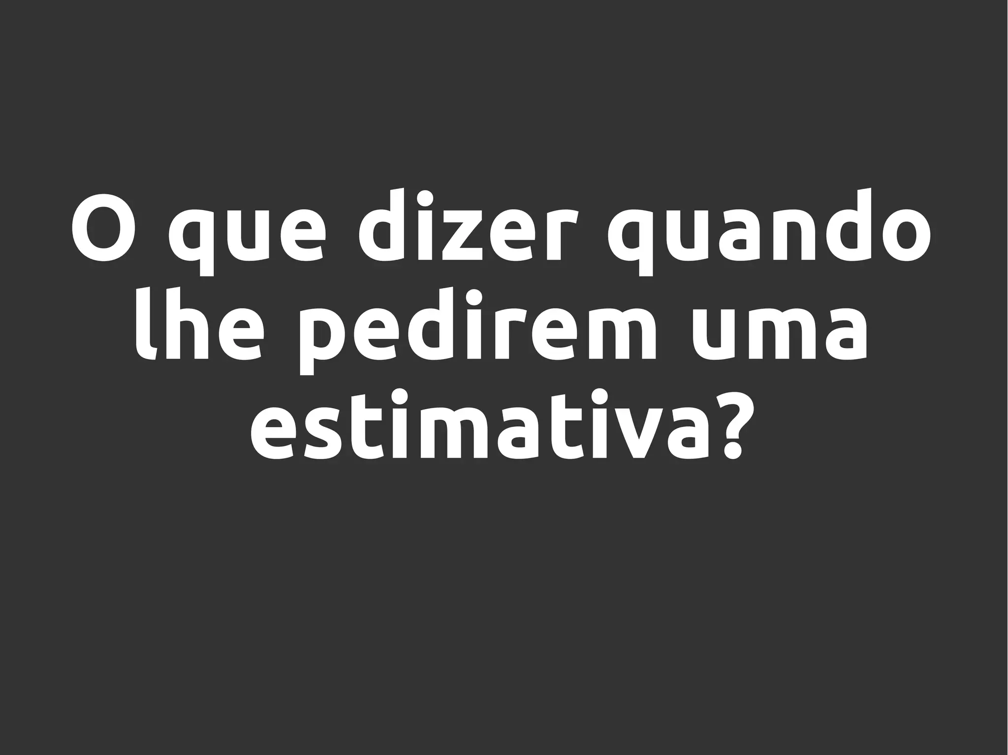O que dizer quando
lhe pedirem uma
estimativa?
 