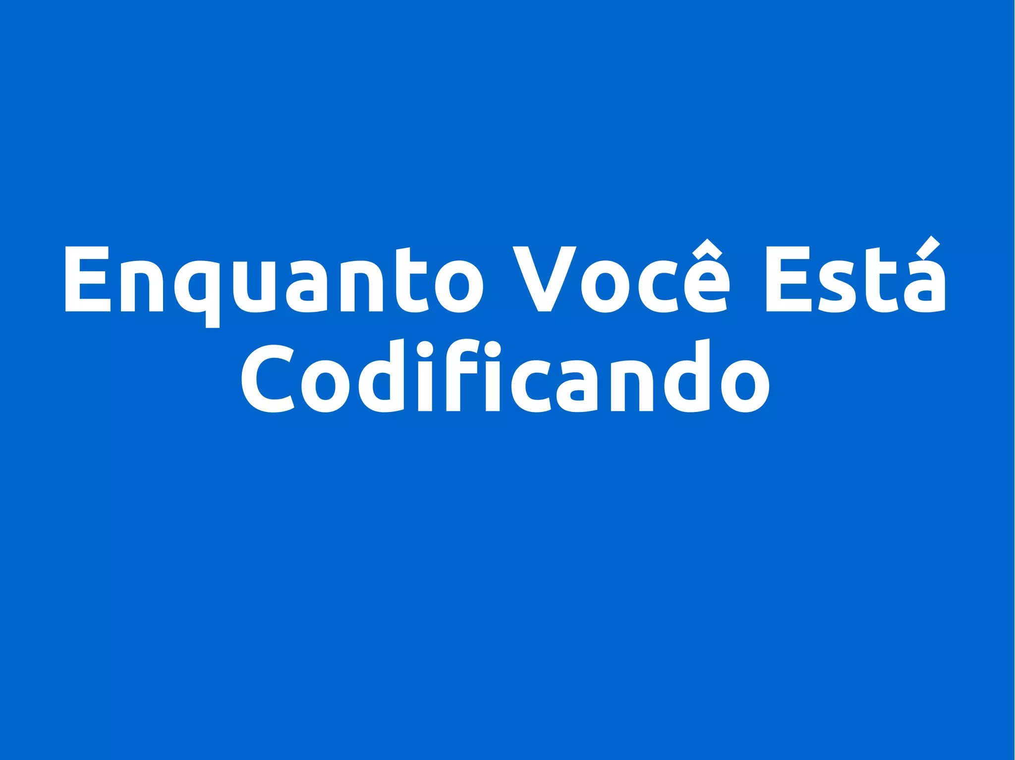 Enquanto Você Está
Codificando
 