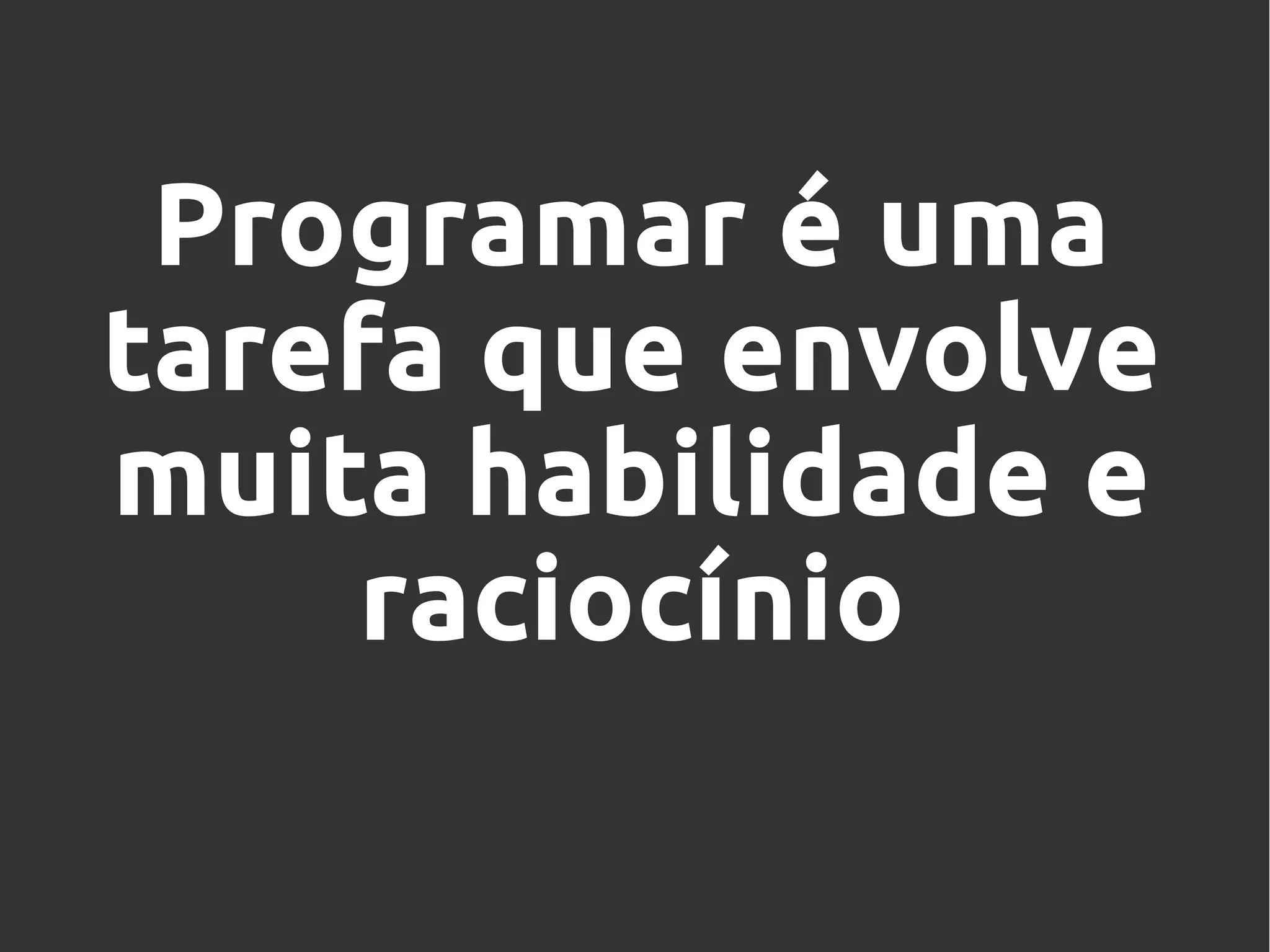 Programar é uma
tarefa que envolve
muita habilidade e
raciocínio
 