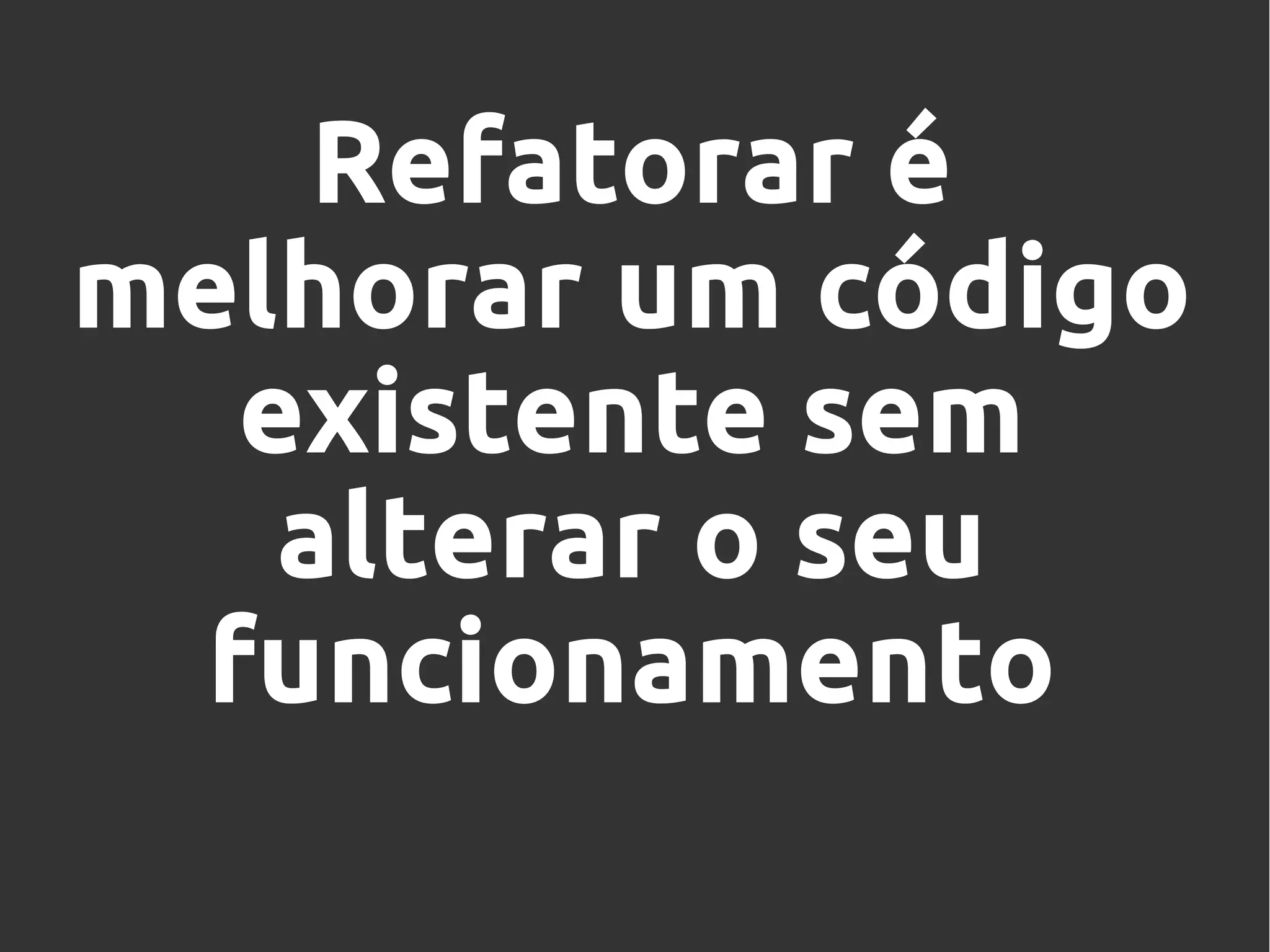 Refatorar é
melhorar um código
existente sem
alterar o seu
funcionamento
 