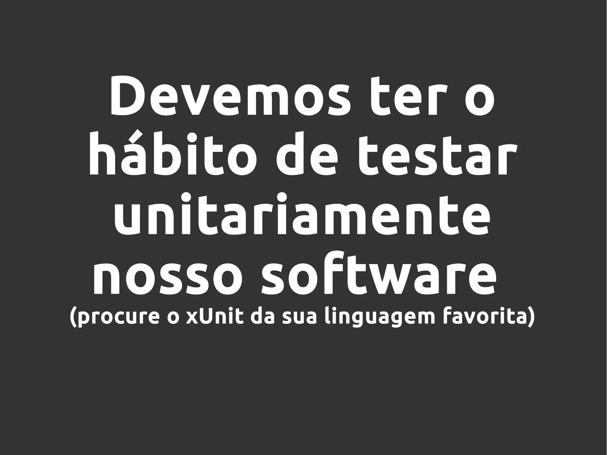 Devemos ter o
hábito de testar
unitariamente
nosso software
(procure o xUnit da sua linguagem favorita)
 