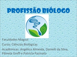 PROFISSÃO BIÓLOGO



Faculdades Magsul
Curso: Ciências Biológicas
Acadêmicas: Angélica Almeida, Danielli da Silva,
Pâmela Greff e Patrícia Pazinato
 