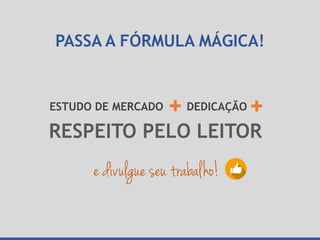 PASSA A FÓRMULA MÁGICA!
DEDICAÇÃOESTUDO DE MERCADO
RESPEITO PELO LEITOR
e divulgue seu trabalho!
 