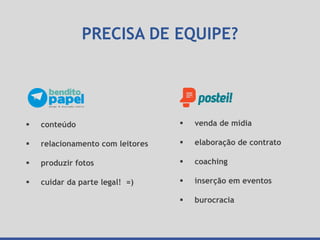 PRECISA DE EQUIPE?
 conteúdo
 relacionamento com leitores
 produzir fotos
 cuidar da parte legal! =)
 venda de mídia
 elaboração de contrato
 coaching
 inserção em eventos
 burocracia
 