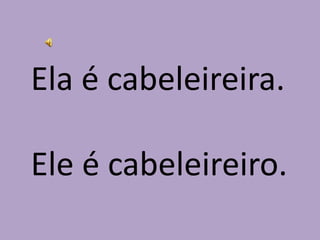 Ela é cabeleireira.Ele é cabeleireiro.