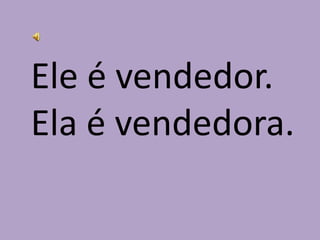 Ele é vendedor.Ela é vendedora.