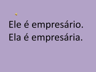 Ele é empresário.Ela é empresária.