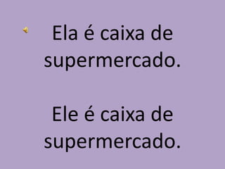 Ela é caixa de supermercado.Ele é caixa de supermercado.