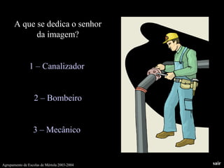 A que se dedica o senhor
da imagem?
1 – Canalizador
2 – Bombeiro
3 – Mecânico
Agrupamento de Escolas de Mértola 2003-2004 sair
 