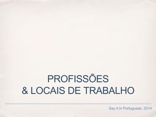 PROFISSÕES
& LOCAIS DE TRABALHO
Say it in Portuguese, 2014
 
