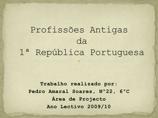 Profissões Antigas da1ª República Portuguesa Trabalho realizado por: Pedro Amaral Soares, Nº22, 6ºC Área de Projecto Ano Lectivo 2009/10 