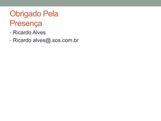 Obrigado Pela
Presença
• Ricardo Alves
• Ricardo alves@.sos.com.br

 