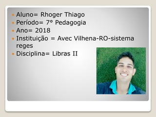  Aluno= Rhoger Thiago
 Período= 7° Pedagogia
 Ano= 2018
 Instituição = Avec Vilhena-RO-sistema
reges
 Disciplina= Libras II
 