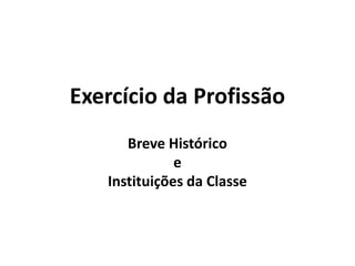 Exercício da Profissão
Breve Histórico
e
Instituições da Classe
 