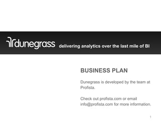 delivering analytics over the last mile of BI




          BUSINESS PLAN
          Dunegrass is developed by the team at
          Profista.

          Check out profista.com or email
          info@profista.com for more information.


                                                1
 