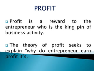  Profit  is a reward      to the
entrepreneur who is the king pin of
business activity.

 The theory of profit seeks to
explain “why do entrepreneur earn
profit it’s.
 