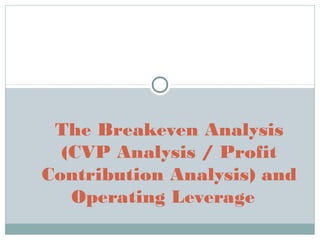 The Breakeven Analysis
(CVP Analysis / Profit
Contribution Analysis) and
Operating Leverage
 