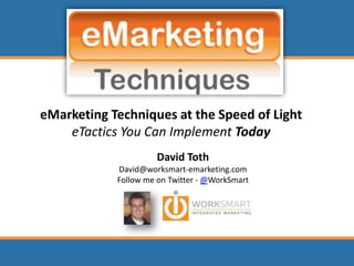 eMarketing Techniques at the Speed of LighteTactics You Can Implement Today David Toth David@worksmart-emarketing.com Follow me on Twitter - @WorkSmart 