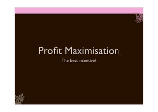 Profit Maximisation: the best incentive?