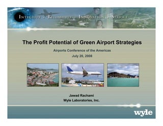 The Profit Potential of Green Airport Strategies
            Airports Conference of the Americas
                       July 20, 2008




                     Jawad Rachami
                  Wyle Laboratories, Inc.
 