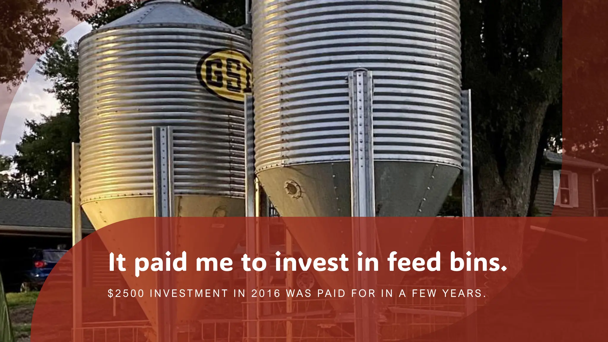 It paid me to invest in feed bins.
$ 2 5 0 0 I N V E S T M E N T I N 2 0 1 6 W A S P A I D F O R I N A F E W Y E A R S .
 
