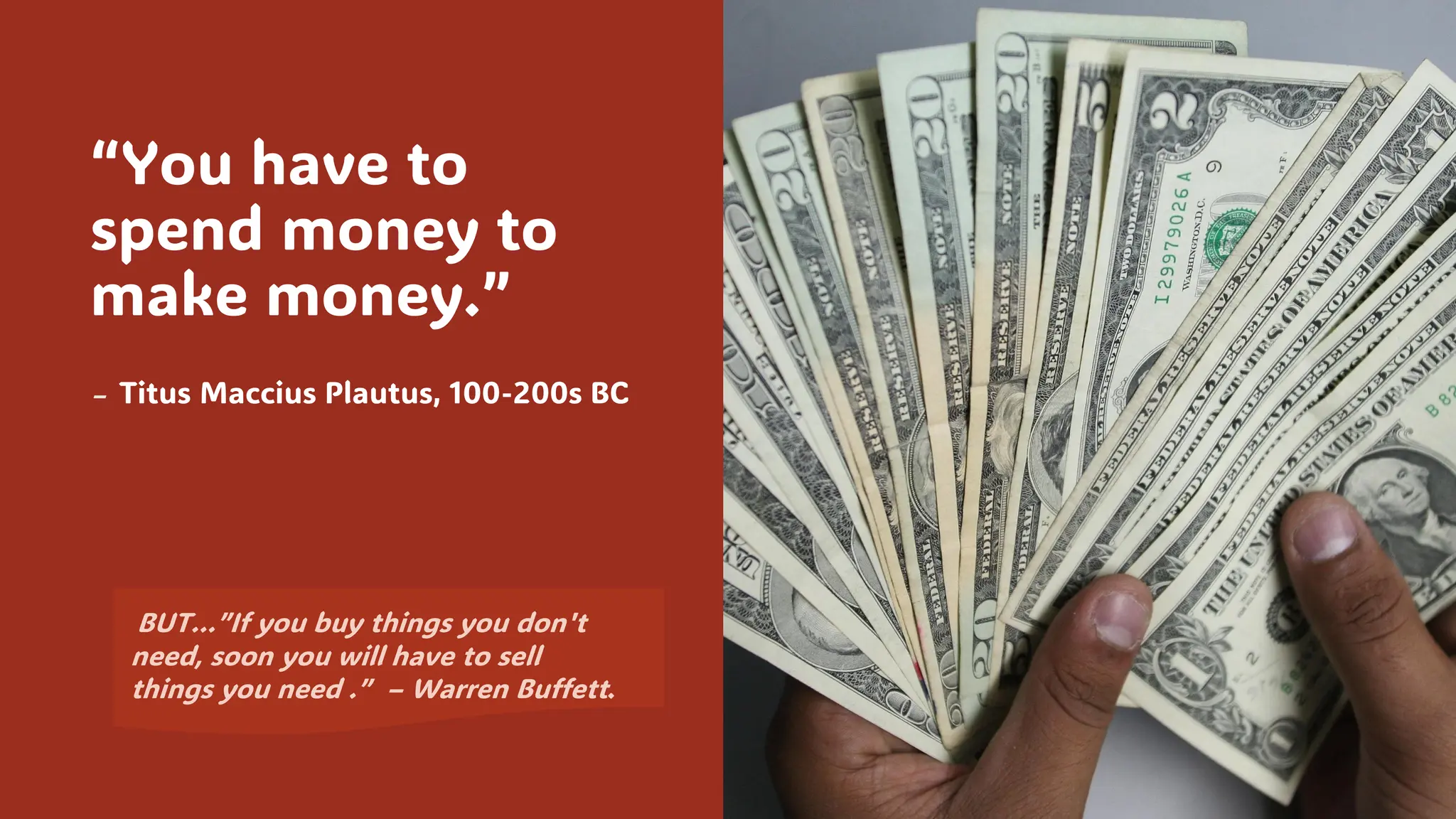 “You have to
spend money to
make money.”
– Titus Maccius Plautus, 100-200s BC
BUT…”If you buy things you don't
need, soon you will have to sell
things you need .” – Warren Buffett.
 