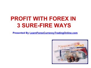 PROFIT WITH FOREX IN  3 SURE-FIRE WAYS Presented By  LearnForexCurrencyTradingOnline.com 
