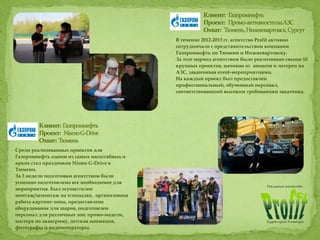 В течение 2012-2013 гг. агентство Profit активно
сотрудничало с представительством компании
Газпромнефть по Тюмени и Нижневартовску.
За этот период агентством было реализовано свыше 10
крупных проектов, начиная от анонсов и лотереи на
АЗС, заканчивая event-мероприятиями.
На каждый проект был предоставлен
профессиональный, обученный персонал,
соответствовавший высоким требованиям заказчика.
Среди реализованных проектов для
Газпромнефть одним из самых масштабных и
ярких стал праздников Nismo G-Drive в
Тюмени.
За 3 недели подготовки агентством было
успешно подготовлено все необходимое для
мероприятия. Был осуществлен
монтаж/демонтаж на площадке, организована
работа картинг-зоны, предоставлено
оборудование для шаров, подготовлен
персонал для различных зон: промо-модели,
мастера по аквагриму, детская анимация,
фотографы и видеооператоры.
 