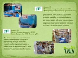 В честь выпуска новых сигарет от LD в регионах
России для самых крупных заводов был сделан
подарок от компании JTI – отремонтированы и
полностью оснащены курительные комнаты.
Для данного проекта менеджеры от агентства Profit
осуществили договоренность с заводом, подобрали
профессиональную бригаду строителей, закупили
материалы и организовали работу команды.
Для своих постоянных и потенциальных
покупателей компания JTI запустила
новую акцию Подарок за покупку.
В Екатеринбурге и Тюмени силами
команды агентства Profit был набран и
обучен соответствующий персонал и была
организована его работа как в розничных
магазинах, так и в оптовых точках продаж.
 