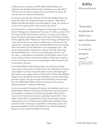 As Mary Tennant, president and COO, Keller Williams Realty, Inc.,
                                                                                       KWU
explained in the Stanford Graduate School of Business case study, HR-29,          Writing and Research
“We know for a fact that our systems don’t work without our culture. We
need our culture to reach our full potential.”
In that same case study, Mo Anderson, VCOB, Keller Williams Realty, Inc.,
stated that culture was “the glue that holds it all together.” While Sharon
Gibbons described the balance in the relationship by saying, “the systems are
written for the culture and the culture exists for the systems.”                  “Nearly half of
Marco Ottaviani is a professor of Management and Strategy at the Kellogg
School of Management, Northwestern University. He is also a co-editor of the      the profit that the
B.E. Journal of Theoretical Economics, and serves as member of the editorial
                                                                                  Market Center
board of the Review of Economic Studies and the Journal of Prediction Markets.
He has taught the Keller Williams case study in his Strategy and Organization     makes is distributed
course and says that the case study is an opportunity to demonstrate to his
students how a company might oﬀer something diﬀerent than what is being           as a thank-you
done in the industry. Of the Proﬁt Share system speciﬁcally, he says, “This
system would be hard for competitors to replicate. All of the other things        to associates for
that Keller Williams has—such as the open books policy, the ALC, and
                                                                                  growing the
the culture—work together to complement the Proﬁt Share system.” In his
course, Professor Ottaviani also covers the eﬀects of Proﬁt Share. He points      company.”
out that it can help to attract and retain good agents, while inducing a sense
                                                                                  Mo Anderson, VCOB,
of ownership in associates.                                                       Keller Williams Realty,
                                                                                  Inc.
In the Keller Williams Proﬁt Sharing model, each month every Market
Center splits its owner proﬁt so that the owners who risked their investments
enjoy roughly 52 percent of the proﬁt and the associates who helped grow
the company enjoy roughly 48 percent of the proﬁt. In 2008, Keller Williams
Market Centers distributed more than $30 million to associates who helped
grow the company. From the inception of the Proﬁt Share system through
the end of 2008, Keller Williams Market Centers gave their associates
approximately $237.7 million in Proﬁt Share.
In order to maintain the integrity of the system, the leadership team in every
Keller Williams Market Center follows the Proﬁt Share Accounting Policies
and Guidelines as outlined in the Policies and Guidelines Manual and as
voted on by the International Associate Leadership Council (IALC). Each
Market Center utilizes a standard Chart of Accounts that allows uniform
implementation in every Market Center. Additionally, each Market Center
opens their books to maintain accountability to minimizing expenses and
generating proﬁtability. Finally, each Market Center utilizes standardized
software to ensure smooth and eﬃcient processing.




                                                Page 3                           Proﬁt Share White Paper
 