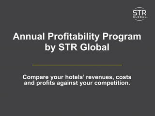 www.strglobal.com
Annual Profitability
Program by STR Global
Compare your hotel’s revenues, costs and
profits against your competition
Submit 2 years of P&L data and receive 3
complimentary P&L reports and additional
discounts
www.strglobal.com
 