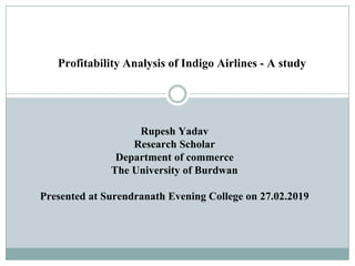 Profitability Analysis of Indigo Airlines - A study
Rupesh Yadav
Research Scholar
Department of commerce
The University of Burdwan
Presented at Surendranath Evening College on 27.02.2019
 