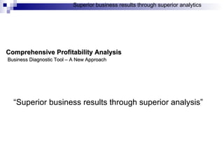 Comprehensive Profitability Analysis   Business Diagnostic Tool – A New Approach “ Superior business results through superior analysis” 