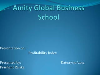 Presentation on:

Presented by:
Prashant Ranka

Profitability Index
Date:17/10/2012

 