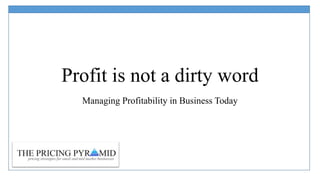Profit is not a dirty word
Managing Profitability in Business Today

 