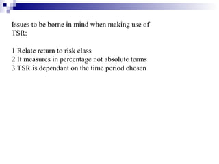 Issues to be borne in mind when making use of
TSR:

1 Relate return to risk class
2 It measures in percentage not absolute terms
3 TSR is dependant on the time period chosen
 