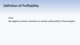 Definition of Profitability
noun
the degree to which a business or activity yields profit or financial gain.
 
