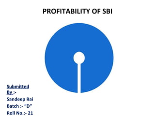 PROFITABILITY OF SBI Submitted By  :- Sandeep Rai Batch :- “D” Roll No.:- 21   
