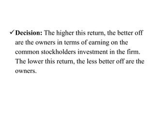 Decision: The higher this return, the better off
are the owners in terms of earning on the
common stockholders investment in the firm.
The lower this return, the less better off are the
owners.
 
